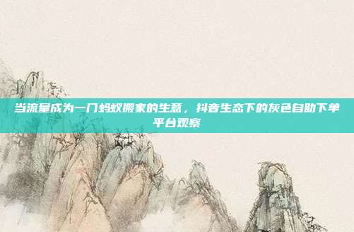 当流量成为一门蚂蚁搬家的生意,抖音生态下的灰色自助下单平台观察