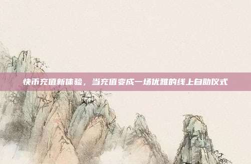 快币充值新体验,当充值变成一场优雅的线上自助仪式