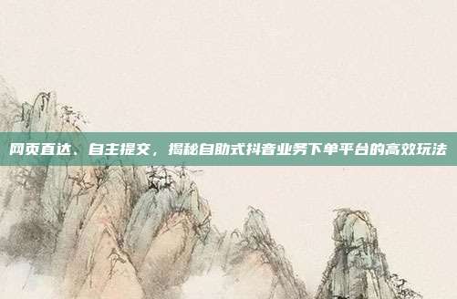 网页直达、自主提交,揭秘自助式抖音业务下单平台的高效玩法