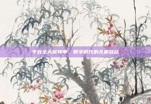平台全天候接单，数字时代的无眠驿站