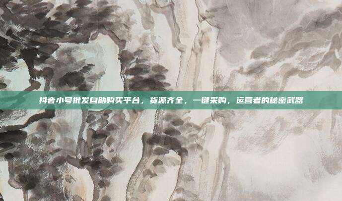 抖音小号批发自助购买平台,货源齐全,一键采购,运营者的秘密武器