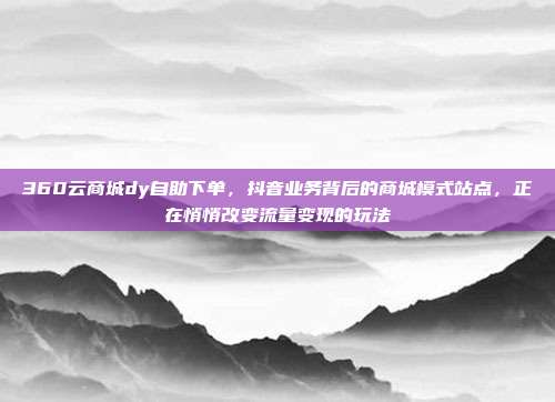 360云商城dy自助下单,抖音业务背后的商城模式站点,正在悄悄改变流量变现的玩法