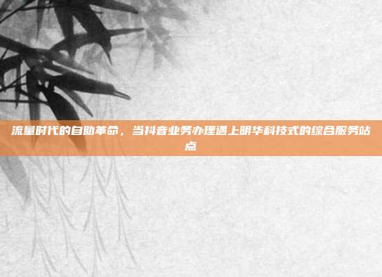 流量时代的自助革命，当抖音业务办理遇上明华科技式的综合服务站点