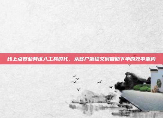 线上点赞业务进入工具时代，从客户端提交到自助下单的效率重构