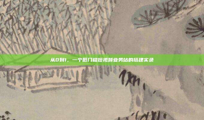 从0到1,一个低门槛短视频业务站的搭建实录