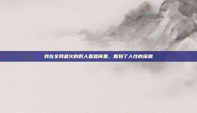 我在全网最火的假人直播间里,看到了人性的深渊