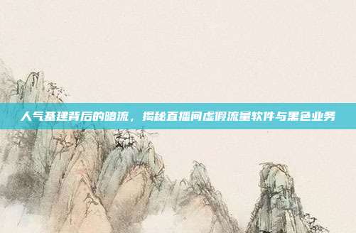 人气基建背后的暗流,揭秘直播间虚假流量软件与黑色业务