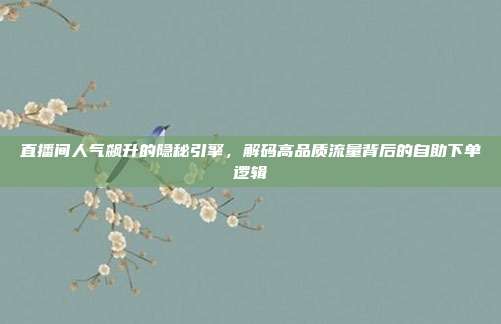 直播间人气飙升的隐秘引擎，解码高品质流量背后的自助下单逻辑