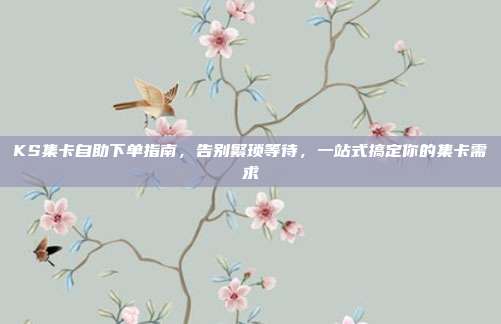 KS集卡自助下单指南,告别繁琐等待,一站式搞定你的集卡需求