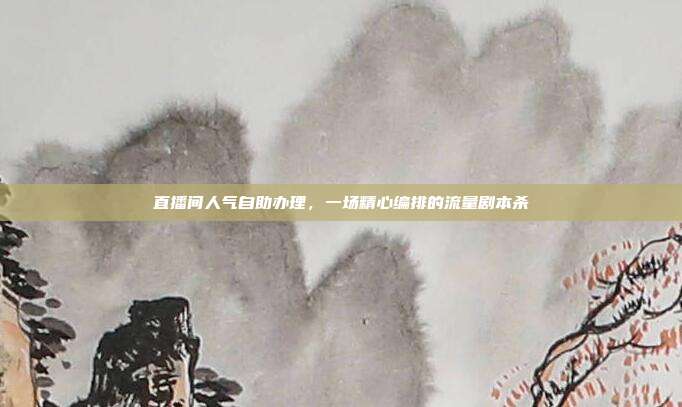直播间人气自助办理,一场精心编排的流量剧本杀