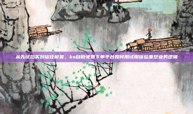 从先试后买到信任前置,ks自助免费下单平台如何用试用体验重塑业务逻辑