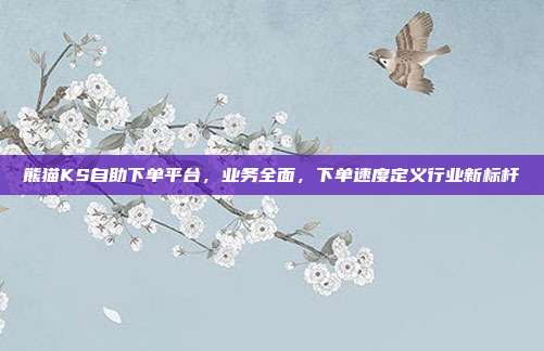 熊猫KS自助下单平台,业务全面,下单速度定义行业新标杆