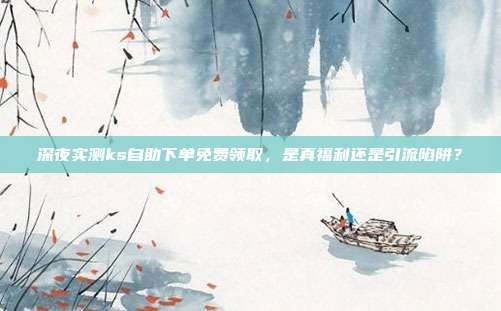 深夜实测ks自助下单免费领取,是真福利还是引流陷阱?