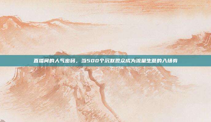 直播间的人气密码,当500个沉默观众成为流量生意的入场券