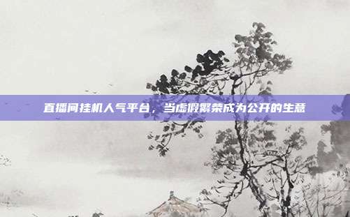 直播间挂机人气平台，当虚假繁荣成为公开的生意