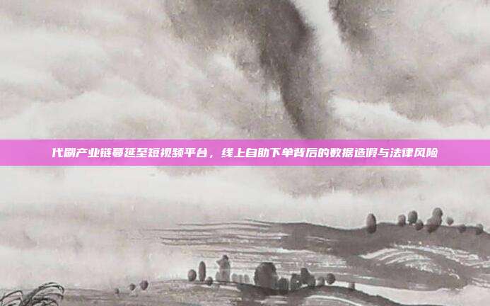 代刷产业链蔓延至短视频平台,线上自助下单背后的数据造假与法律风险