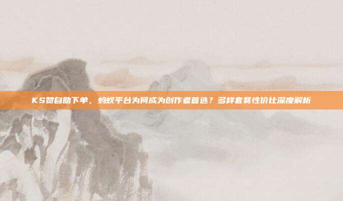 KS赞自助下单,蚂蚁平台为何成为创作者首选?多样套餐性价比深度解析