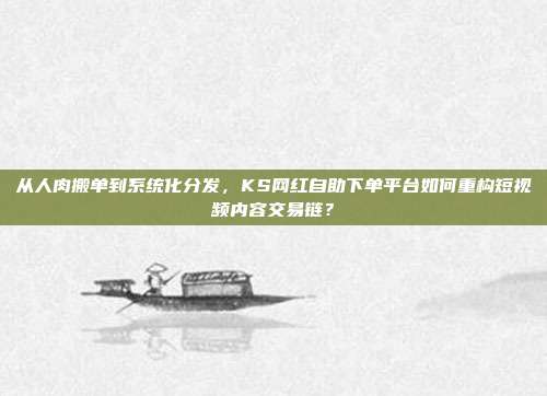 从人肉搬单到系统化分发,KS网红自助下单平台如何重构短视频内容交易链?