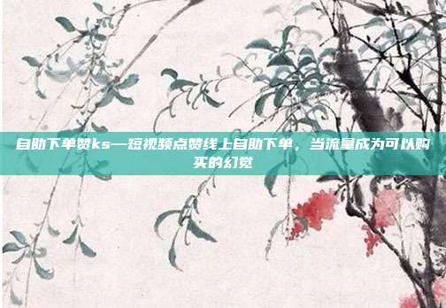 自助下单赞ks—短视频点赞线上自助下单,当流量成为可以购买的幻觉