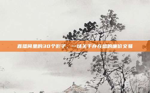 直播间里的30个影子,一场关于存在感的廉价交易