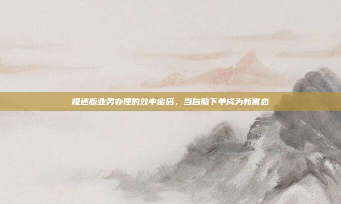 极速版业务办理的效率密码,当自助下单成为新常态