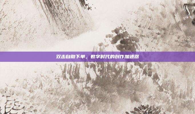 双击自助下单,数字时代的创作加速器