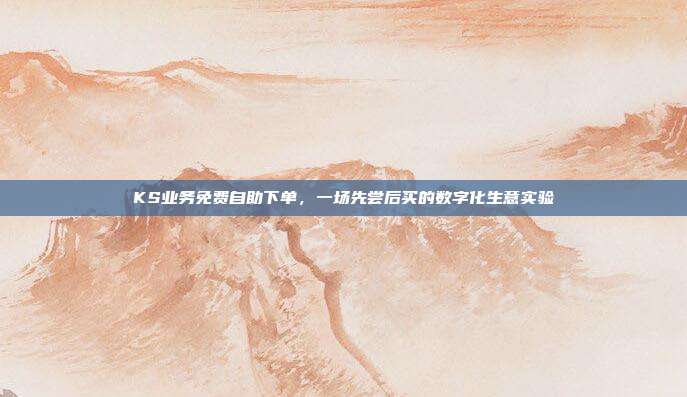 KS业务免费自助下单,一场先尝后买的数字化生意实验