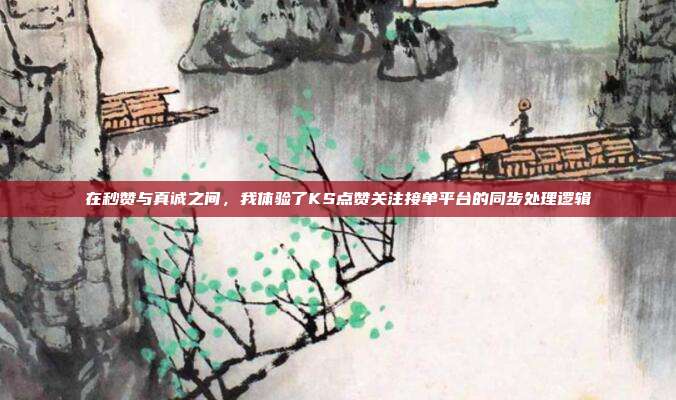 在秒赞与真诚之间,我体验了KS点赞关注接单平台的同步处理逻辑