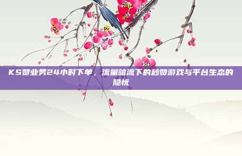 KS赞业务24小时下单,流量暗流下的秒赞游戏与平台生态的隐忧