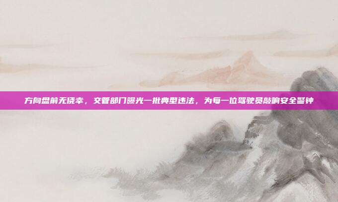 方向盘前无侥幸,交管部门曝光一批典型违法,为每一位驾驶员敲响安全警钟
