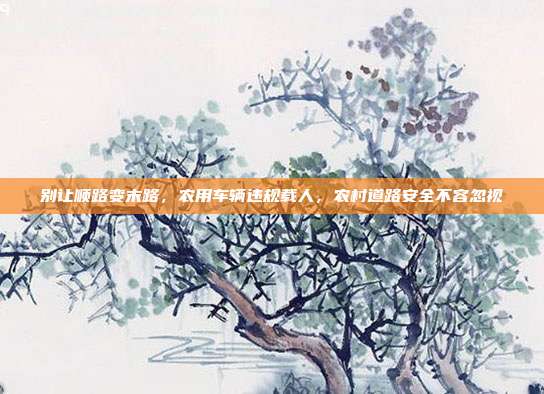 别让顺路变末路,农用车辆违规载人,农村道路安全不容忽视