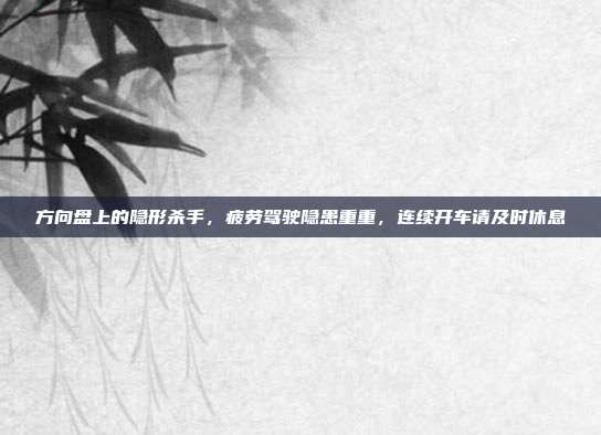方向盘上的隐形杀手,疲劳驾驶隐患重重,连续开车请及时休息