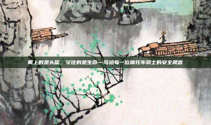 戴上的是头盔,守住的是生命—写给每一位摩托车骑士的安全箴言