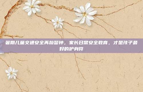 暑期儿童交通安全再敲警钟,家长日常安全教育,才是孩子最好的护身符