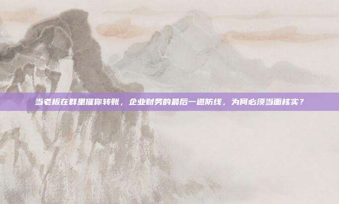 当老板在群里催你转账，企业财务的最后一道防线，为何必须当面核实？