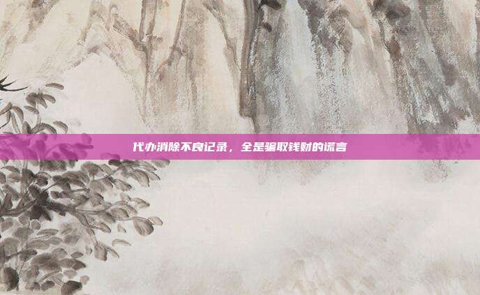 代办消除不良记录,全是骗取钱财的谎言