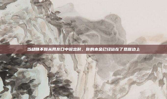 当稳赚不赔从网友口中说出时,你的本金已经站在了悬崖边上
