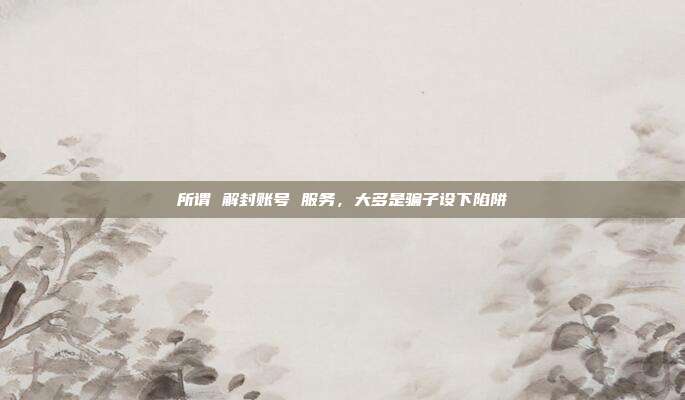 所谓 解封账号 服务，大多是骗子设下陷阱