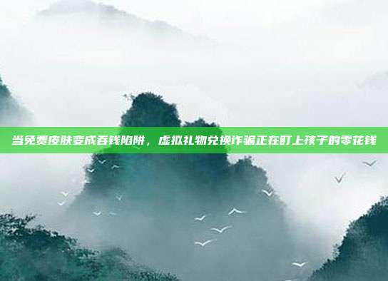 当免费皮肤变成吞钱陷阱，虚拟礼物兑换诈骗正在盯上孩子的零花钱