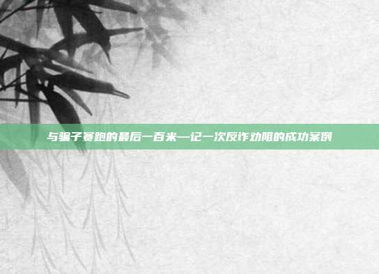 与骗子赛跑的最后一百米—记一次反诈劝阻的成功案例