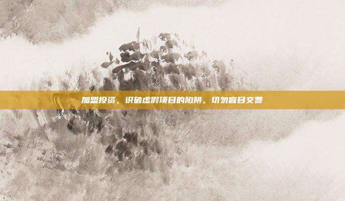 加盟投资，识破虚假项目的陷阱，切勿盲目交费