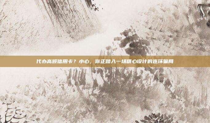 代办高额信用卡？小心，你正踏入一场精心设计的连环骗局