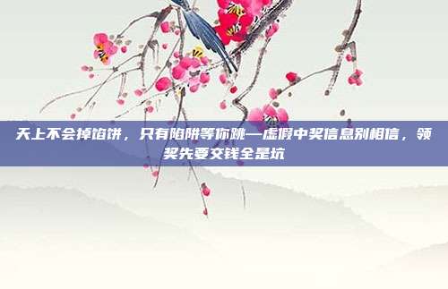 天上不会掉馅饼,只有陷阱等你跳—虚假中奖信息别相信,领奖先要交钱全是坑