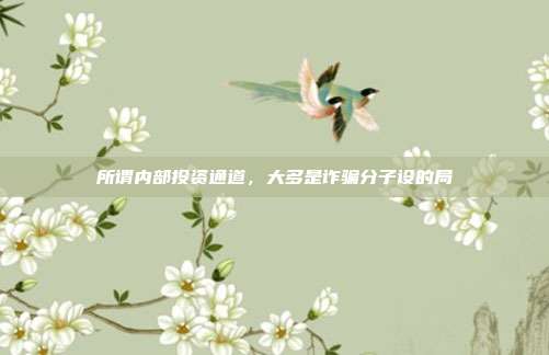 所谓内部投资通道,大多是诈骗分子设的局
