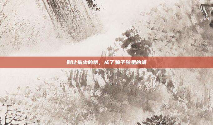 别让指尖的赞,成了骗子碗里的饭