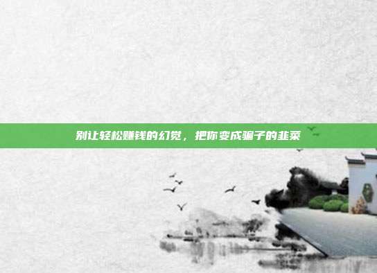 别让轻松赚钱的幻觉,把你变成骗子的韭菜