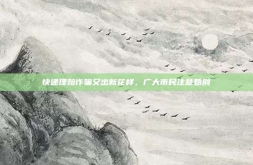 快递理赔诈骗又出新花样,广大市民注意甄别