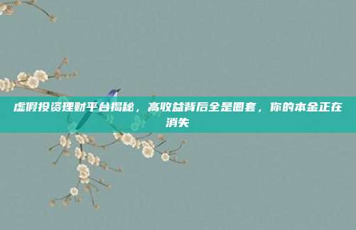 虚假投资理财平台揭秘,高收益背后全是圈套,你的本金正在消失