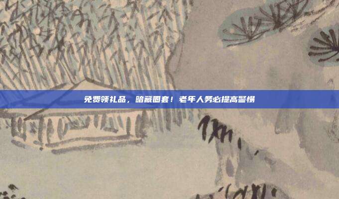 免费领礼品,暗藏圈套!老年人务必提高警惕