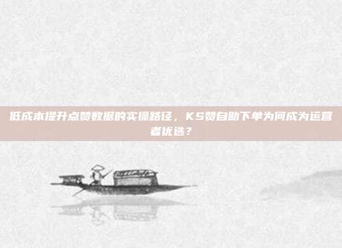 低成本提升点赞数据的实操路径,KS赞自助下单为何成为运营者优选?